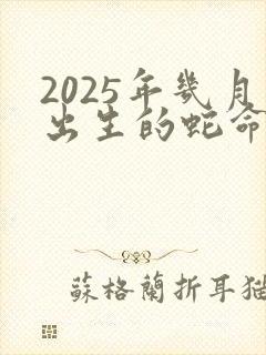 2025年几月出生的蛇命运好