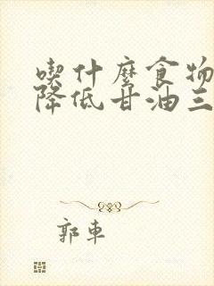 吃什么食物才能降低甘油三酯