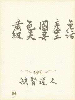 黄色国产免费一级夫妻生活片