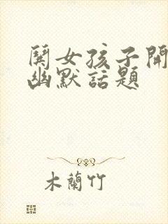 哄女孩子开心的幽默话题