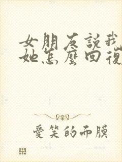 女朋友说我不理她怎么回复