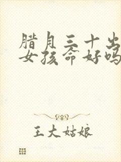 腊月三十出生的女孩命好吗