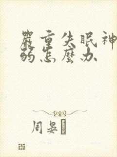 严重失眠神经衰弱怎么办