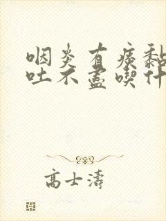 咽炎有痰黏黏的吐不尽吃什么药