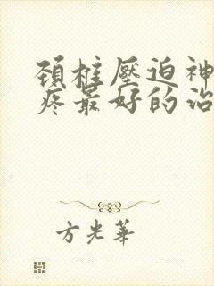 颈椎压迫神经头疼最好的治疗方法