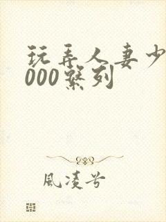 玩弄人妻少妇1000系列