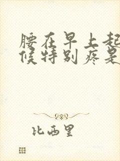 腰在早上起床时候特别疼是怎么回事