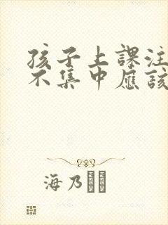 孩子上课注意力不集中应该挂什么科室