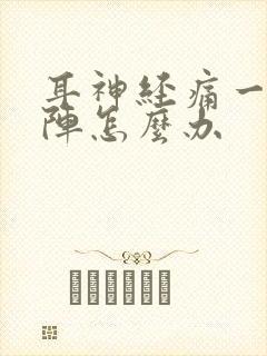 耳神经痛一阵一阵怎么办