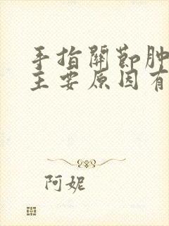 手指关节肿痛的主要原因有哪些