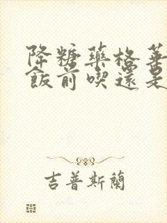 降糖药格华止是饭前吃还是饭后吃封面