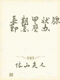 长期甲状腺有结节怎么办