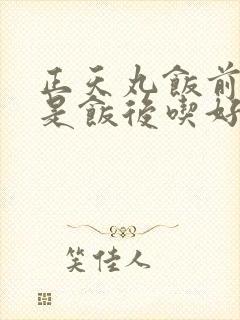 正天丸饭前吃还是饭后吃好