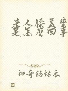 老人膝盖弯曲疼是怎么回事