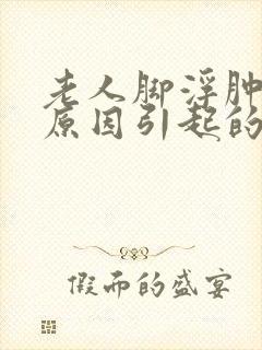 老人脚浮肿什么原因引起的