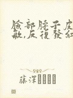 脸部脖子皮肤过敏,反复发红,发痒怎么办?