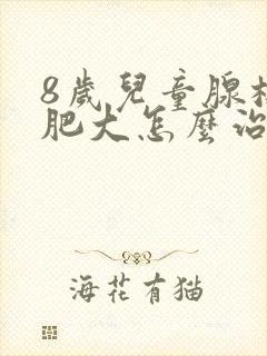 8岁儿童腺样体肥大怎么治疗比较好