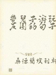 带儿子游玩发朋友圈的句子