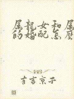 属龙女和属兔男的婚配怎么样