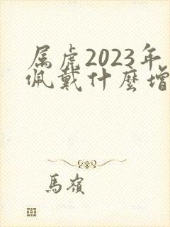 属虎2023年佩戴什么增加财运封面