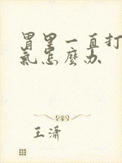 胃里一直打嗝胀气怎么办