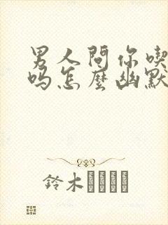 男人问你吃饭了吗怎么幽默回答