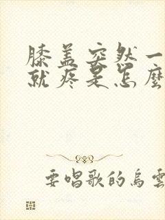 膝盖突然一走路就疼是怎么回事