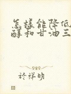 怎样能降低胆固醇和甘油三酯