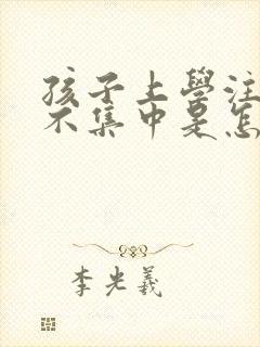 孩子上学注意力不集中是怎么回事