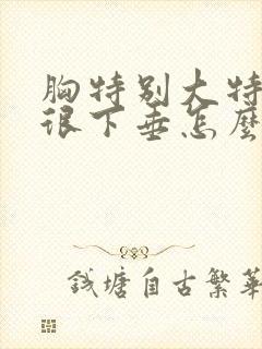 胸特别大特别软很下垂怎么办