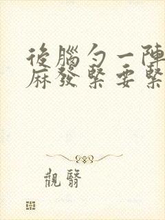 后脑勺一阵阵发麻发紧要紧吗