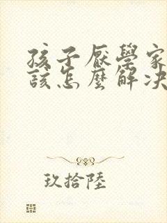 孩子厌学家长应该怎么解决