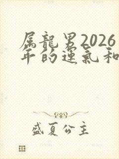 属龙男2026年的运气和财运怎么样呢