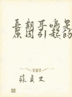 长期耳鸣是什么原因引起的怎么治疗