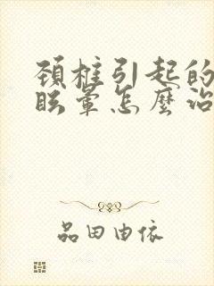 颈椎引起的头疼眩晕怎么治