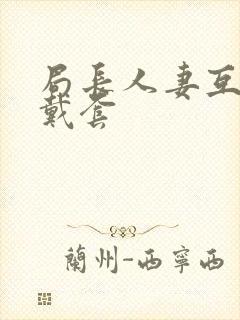 局长人妻互换不戴套