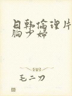 日韩伦理片之大胸少妇