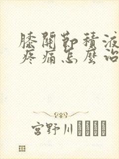 膝关节积液水肿疼痛怎么治疗