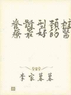 脊髓型颈椎病治疗最好的医院