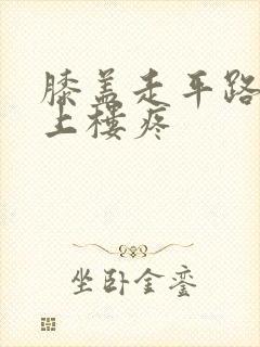 膝盖走平路不疼上楼疼
