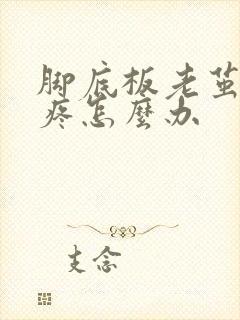 脚底板老茧走路疼怎么办