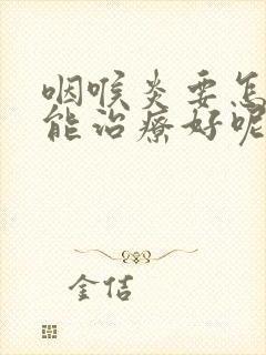 咽喉炎要怎么才能治疗好呢