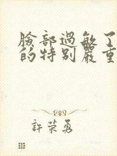脸部过敏了脸肿的特别严重怎么办