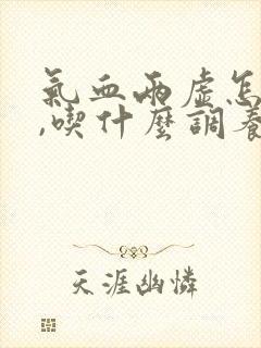 气血两虚怎么办,吃什么调养补最快