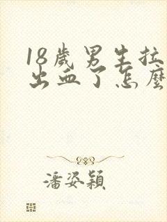 18岁男生拉屎出血了怎么回事