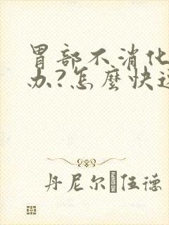 胃部不消化怎么办?怎么快速缓解?