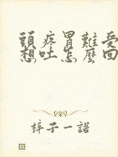 头疼胃难受恶心想吐怎么回事