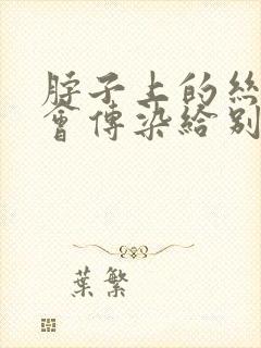 脖子上的丝状疣会传染给别人吗