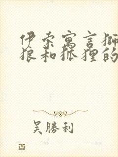 伊索寓言狮子,狼和狐狸的故事告诉我们什么