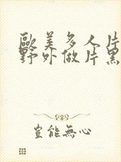 欧美多人片高潮野外做片黑人